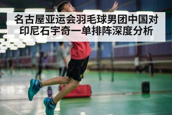 名古屋亚运会羽毛球男团中国对印尼石宇奇一单排阵深度分析 - hth
