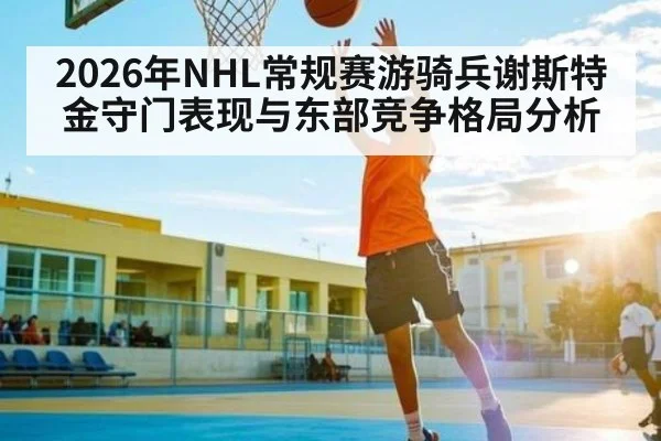 2026年NHL常规赛游骑兵谢斯特金守门表现与东部竞争格局分析