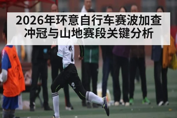 2026年环意自行车赛波加查冲冠与山地赛段关键分析
