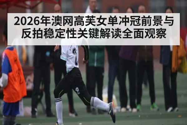 2026年澳网高芙女单冲冠前景与反拍稳定性关键解读全面观察